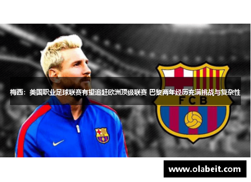 梅西：美国职业足球联赛有望追赶欧洲顶级联赛 巴黎两年经历充满挑战与复杂性