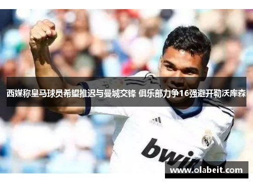 西媒称皇马球员希望推迟与曼城交锋 俱乐部力争16强避开勒沃库森
