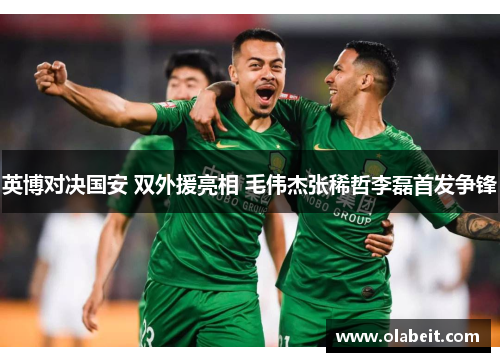 英博对决国安 双外援亮相 毛伟杰张稀哲李磊首发争锋 英博对决国安 双外援亮相 毛伟杰张稀哲李磊首发争锋