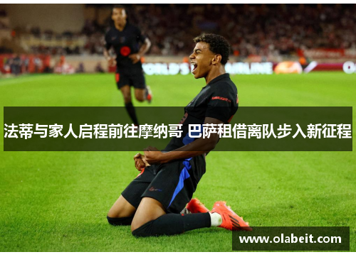 法蒂与家人启程前往摩纳哥 巴萨租借离队步入新征程 法蒂与家人启程前往摩纳哥 巴萨租借离队步入新征程