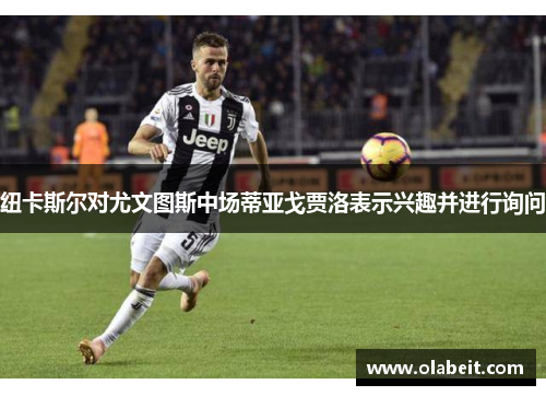 纽卡斯尔对尤文图斯中场蒂亚戈贾洛表示兴趣并进行询问