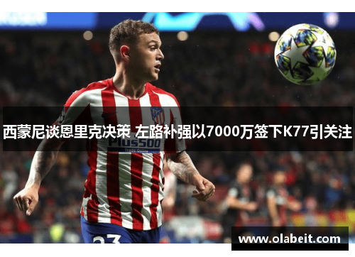 西蒙尼谈恩里克决策 左路补强以7000万签下K77引关注
