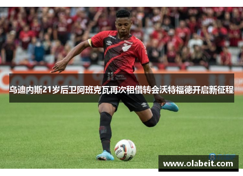 乌迪内斯21岁后卫阿班克瓦再次租借转会沃特福德开启新征程