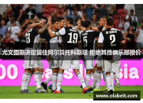 尤文图斯决定留住阿尔贝托科斯塔 拒绝其他俱乐部报价