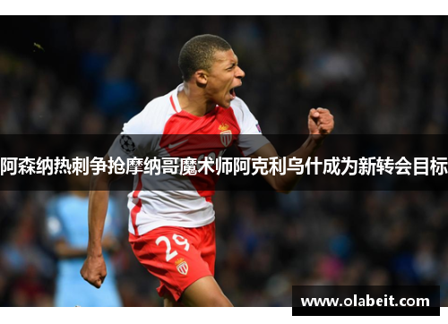 阿森纳热刺争抢摩纳哥魔术师阿克利乌什成为新转会目标