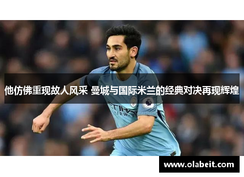 他仿佛重现故人风采 曼城与国际米兰的经典对决再现辉煌
