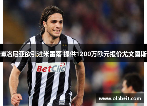 博洛尼亚欲引进米雷蒂 提供1200万欧元报价尤文图斯 博洛尼亚欲引进米雷蒂 提供1200万欧元报价尤文图斯