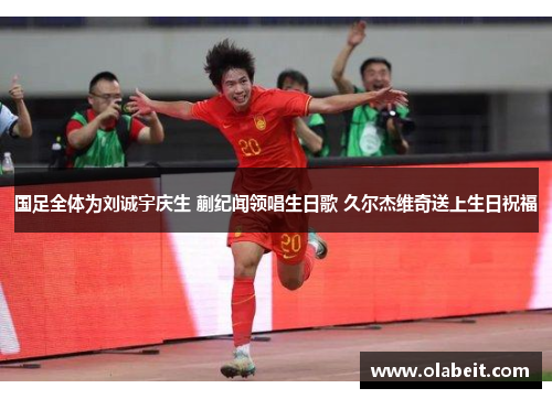 国足全体为刘诚宇庆生 蒯纪闻领唱生日歌 久尔杰维奇送上生日祝福